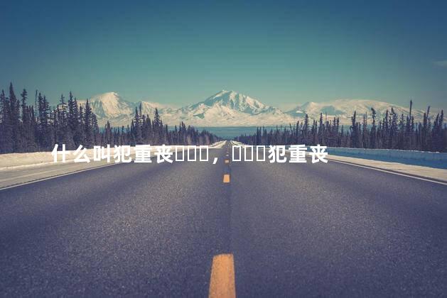 什么叫犯重丧，犯重丧什么意思